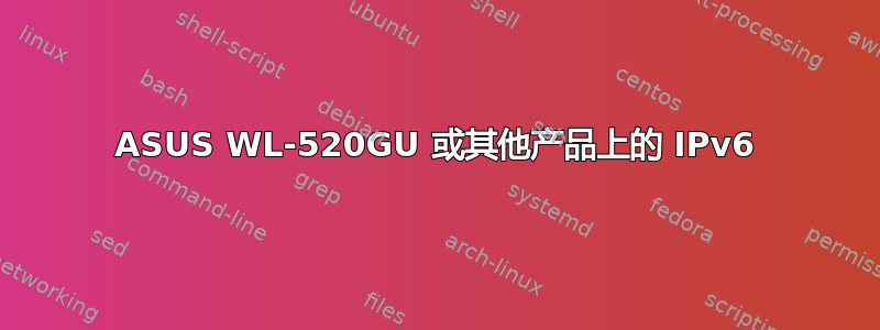 ASUS WL-520GU 或其他产品上的 IPv6