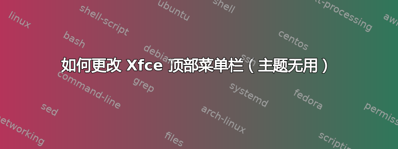 如何更改 Xfce 顶部菜单栏（主题无用）