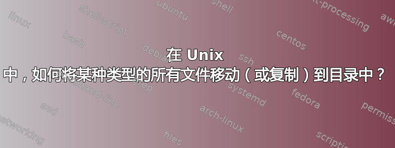 在 Unix 中，如何将某种类型的所有文件移动（或复制）到目录中？