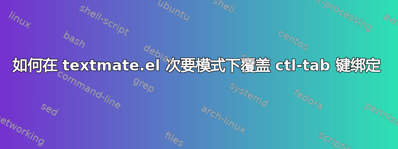 如何在 textmate.el 次要模式下覆盖 ctl-tab 键绑定