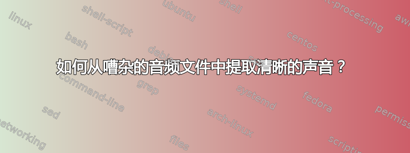 如何从嘈杂的音频文件中提取清晰的声音？