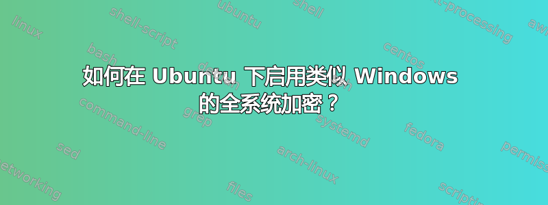 如何在 Ubuntu 下启用类似 Windows 的全系统加密？