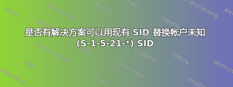 是否有解决方案可以用现有 SID 替换帐户未知 (S-1-5-21-*) SID