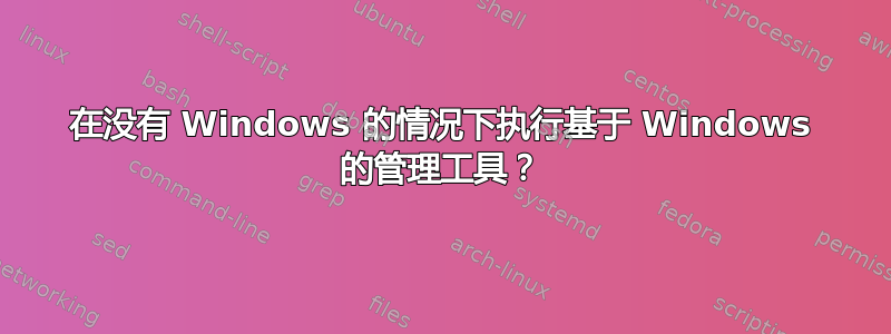 在没有 Windows 的情况下执行基于 Windows 的管理工具？