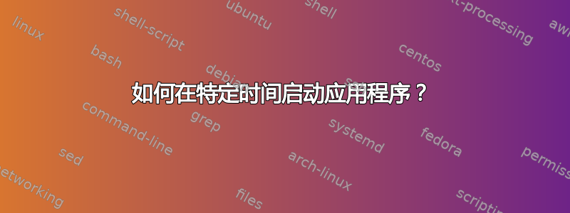 如何在特定时间启动应用程序？