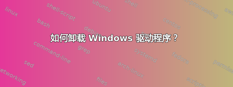 如何卸载 Windows 驱动程序？