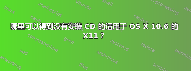 哪里可以得到没有安装 CD 的适用于 OS X 10.6 的 X11？