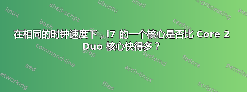 在相同的时钟速度下，i7 的一个核心是否比 Core 2 Duo 核心快得多？