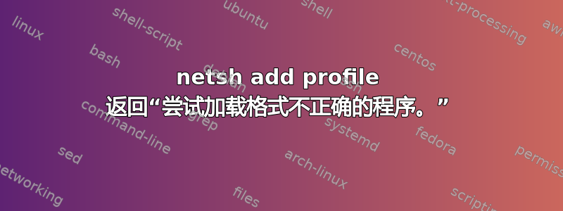 netsh add profile 返回“尝试加载格式不正确的程序。”