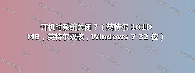 开机时系统关闭？（英特尔 101D MB，英特尔双核，Windows 7 32 位）