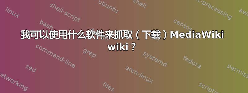 我可以使用什么软件来抓取（下载）MediaWiki wiki？