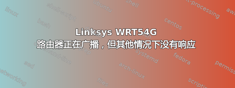 Linksys WRT54G 路由器正在广播，但其他情况下没有响应