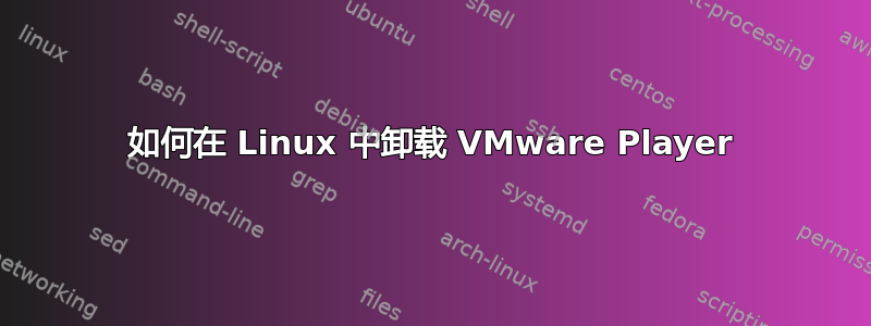 如何在 Linux 中卸载 VMware Player