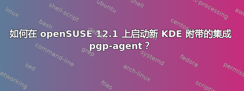 如何在 openSUSE 12.1 上启动新 KDE 附带的集成 pgp-agent？