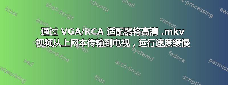 通过 VGA/RCA 适配器将高清 .mkv 视频从上网本传输到电视，运行速度缓慢