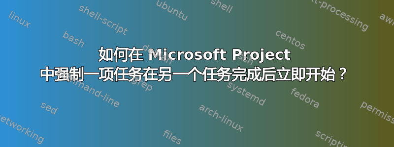 如何在 Microsoft Project 中强制一项任务在另一个任务完成后立即开始？