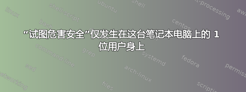 “试图危害安全”仅发生在这台笔记本电脑上的 1 位用户身上