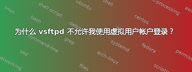 为什么 vsftpd 不允许我使用虚拟用户帐户登录？