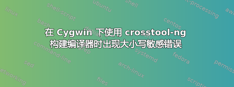 在 Cygwin 下使用 crosstool-ng 构建编译器时出现大小写敏感错误