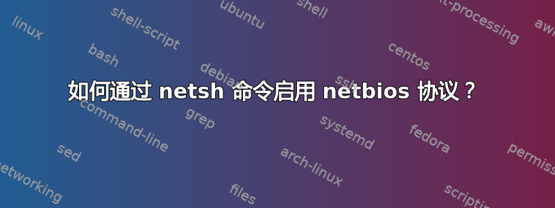 如何通过 netsh 命令启用 netbios 协议？