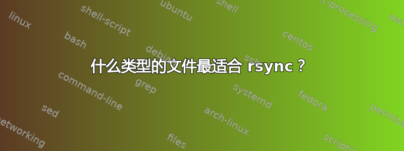 什么类型的文件最适合 rsync？