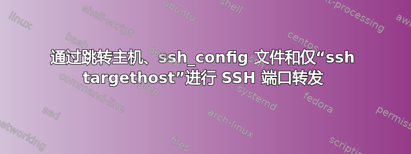 通过跳转主机、ssh_config 文件和仅“ssh targethost”进行 SSH 端口转发