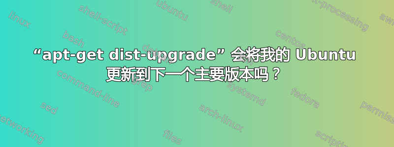 “apt-get dist-upgrade” 会将我的 Ubuntu 更新到下一个主要版本吗？