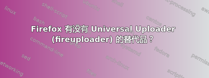 Firefox 有没有 Universal Uploader (fireuploader) 的替代品？