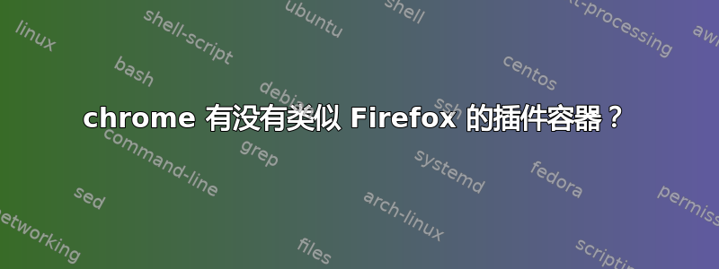 chrome 有没有类似 Firefox 的插件容器？