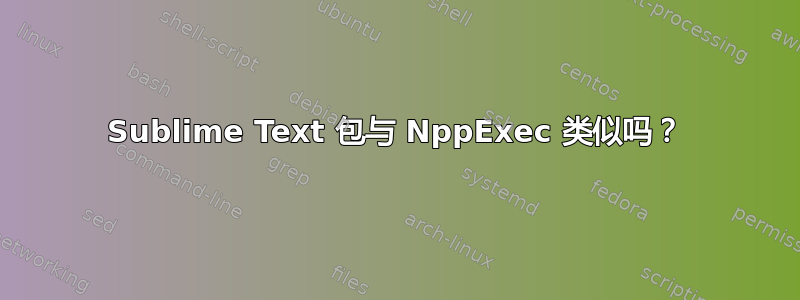 Sublime Text 包与 NppExec 类似吗？