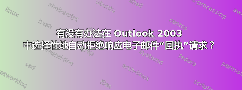 有没有办法在 Outlook 2003 中选择性地自动拒绝响应电子邮件“回执”请求？