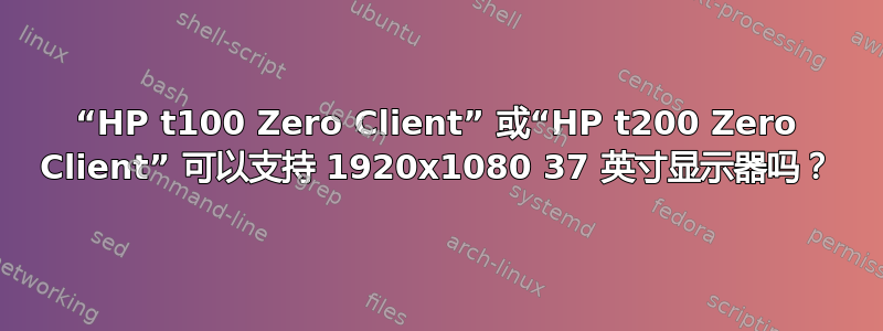 “HP t100 Zero Client” 或“HP t200 Zero Client” 可以支持 1920x1080 37 英寸显示器吗？