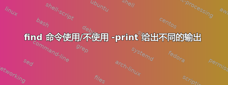 find 命令使用/不使用 -print 给出不同的输出