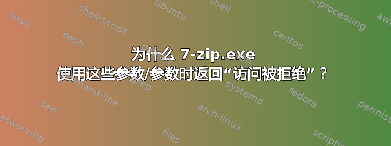 为什么 7-zip.exe 使用这些参数/参数时返回“访问被拒绝”？