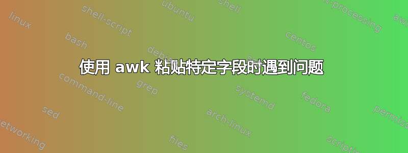 使用 awk 粘贴特定字段时遇到问题