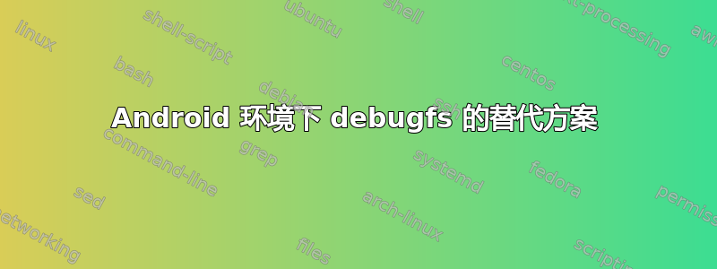 Android 环境下 debugfs 的替代方案