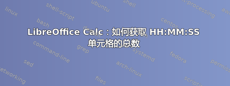 LibreOffice Calc：如何获取 HH:MM:SS 单元格的总数