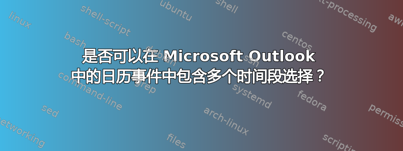 是否可以在 Microsoft Outlook 中的日历事件中包含多个时间段选择？