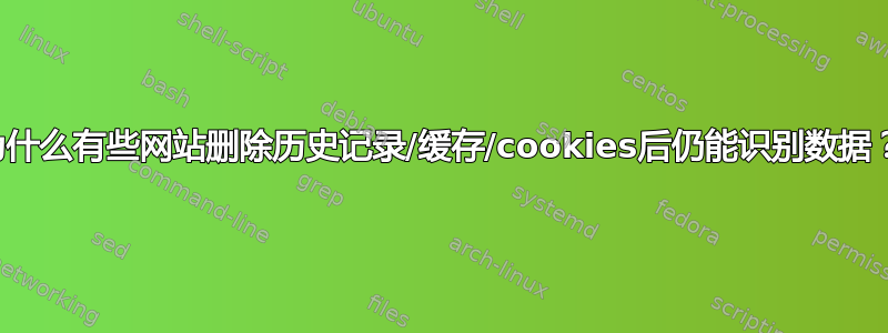 为什么有些网站删除历史记录/缓存/cookies后仍能识别数据？