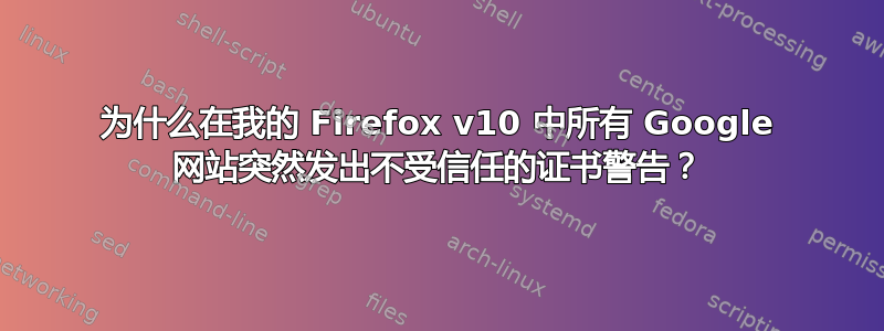 为什么在我的 Firefox v10 中所有 Google 网站突然发出不受信任的证书警告？