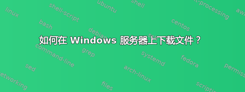 如何在 Windows 服务器上下载文件？