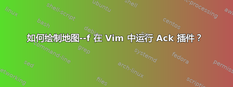 如何绘制地图--f 在 Vim 中运行 Ack 插件？