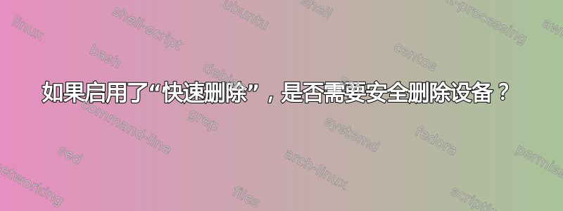 如果启用了“快速删除”，是否需要安全删除设备？