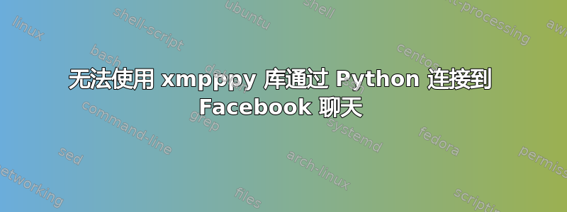 无法使用 xmpppy 库通过 Python 连接到 Facebook 聊天