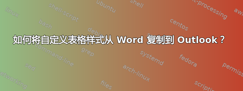 如何将自定义表格样式从 Word 复制到 Outlook？