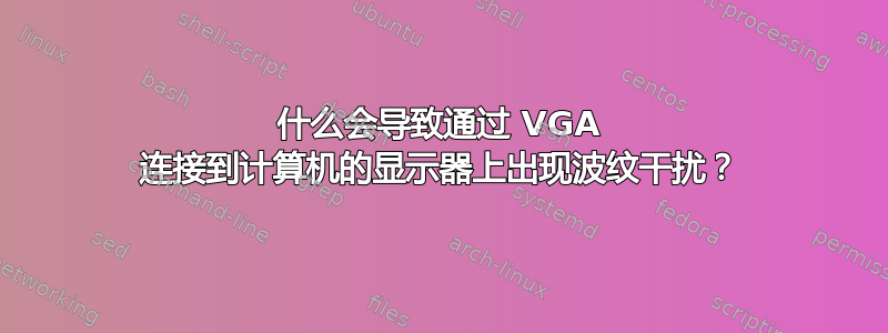 什么会导致通过 VGA 连接到计算机的显示器上出现波纹干扰？