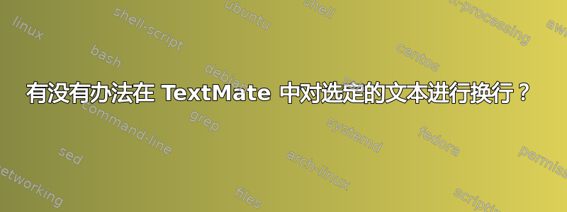 有没有办法在 TextMate 中对选定的文本进行换行？