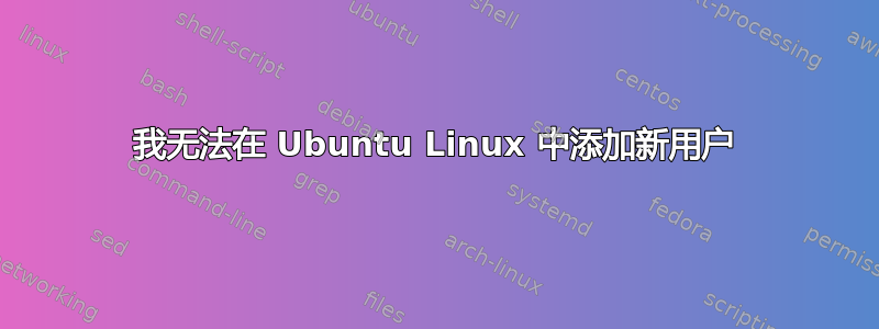 我无法在 Ubuntu Linux 中添加新用户