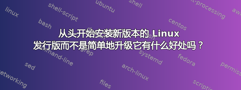 从头开始安装新版本的 Linux 发行版而不是简单地升级它有什么好处吗？