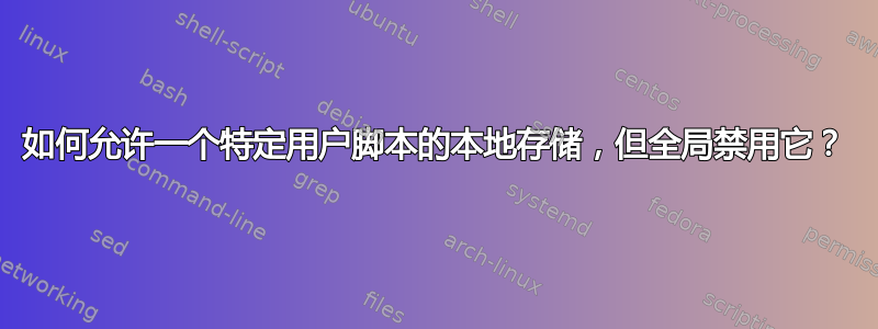 如何允许一个特定用户脚本的本地存储，但全局禁用它？